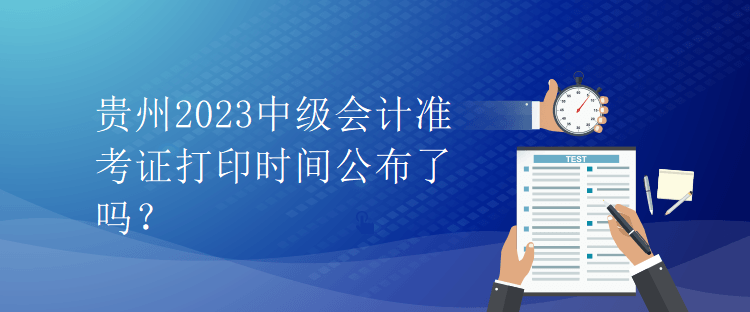 貴州2023中級會計(jì)準(zhǔn)考證打印時間公布了嗎？