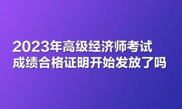 2023年高級經濟師考試成績合格證明開始發放了嗎？