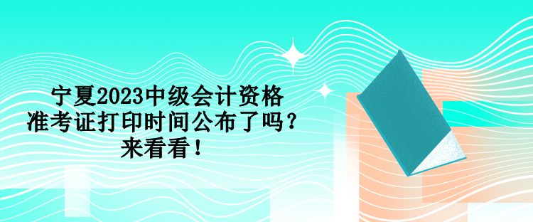 寧夏2023中級會計資格準考證打印時間公布了嗎？來看看！