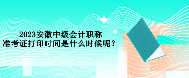 2023安徽中級會計職稱準(zhǔn)考證打印時間是什么時候呢？