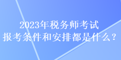 2023年稅務師考試報考條件和安排都是什么？