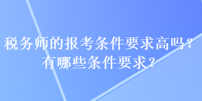 稅務(wù)師的報考條件要求高嗎？有哪些條件要求？