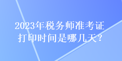 2023年稅務師準考證打印時間是哪幾天？