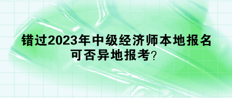 錯(cuò)過(guò)2023年中級(jí)經(jīng)濟(jì)師本地報(bào)名，可否異地報(bào)考？