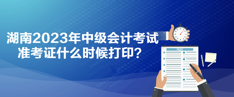 湖南2023年中級(jí)會(huì)計(jì)考試準(zhǔn)考證什么時(shí)候打印？