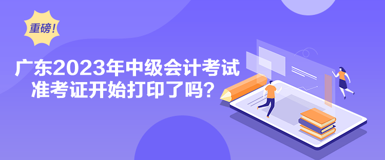 廣東2023年中級會計考試準考證開始打印了嗎？