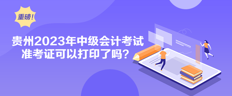 貴州2023年中級會計考試準考證可以打印了嗎？