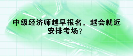 中級經濟師越早報名，越會就近安排考場？