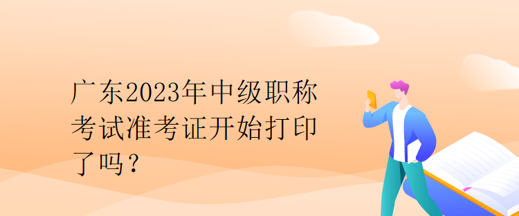 廣東2023年中級(jí)職稱考試準(zhǔn)考證開(kāi)始打印了嗎？