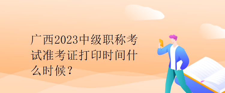 廣西2023中級職稱考試準考證打印時間什么時候？