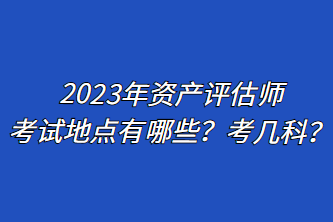 2023年資產評估師考試地點有哪些？考幾科？