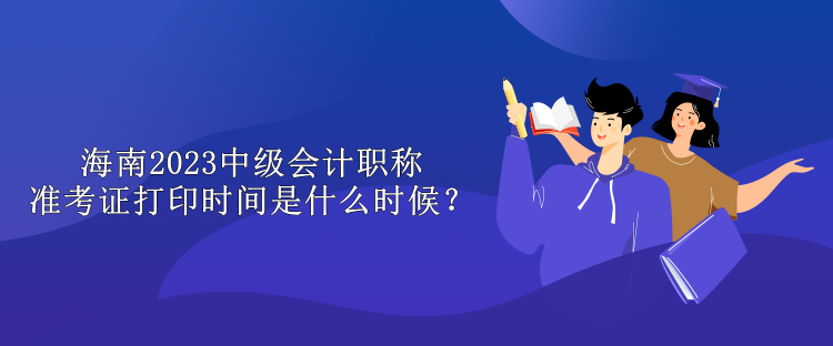 海南2023中級會計職稱準(zhǔn)考證打印時間是什么時候？