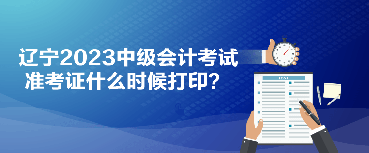 遼寧2023中級會計考試準(zhǔn)考證什么時候打印？