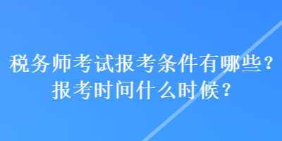 稅務(wù)師考試報考條件有哪些？報考時間什么時候？