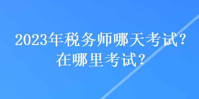 2023年稅務師哪天考試？在哪里考試？