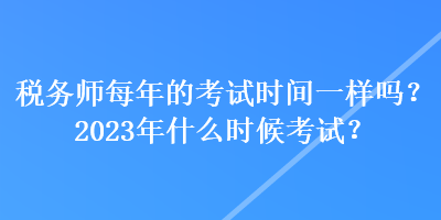 稅務(wù)師每年的考試時(shí)間一樣嗎？2023年什么時(shí)候考試？