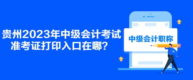 貴州2023年中級會計考試準考證打印入口在哪？