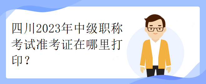 四川2023年中級職稱考試準考證在哪里打印？