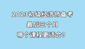 2023初級經濟師備考最后三個月 哪個課程更適合？