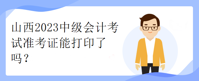 山西2023中級會計考試準(zhǔn)考證能打印了嗎？