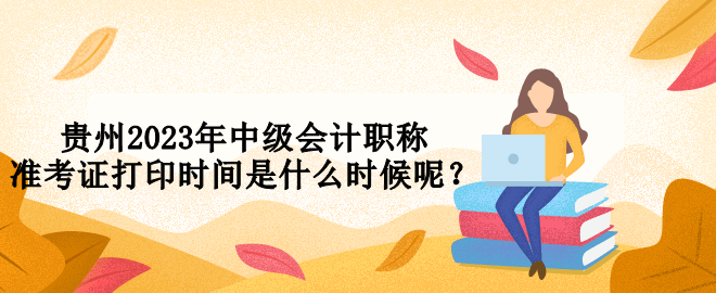 貴州2023年中級(jí)會(huì)計(jì)職稱準(zhǔn)考證打印時(shí)間是什么時(shí)候呢？