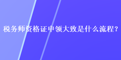 稅務師資格證申領大致是什么流程？