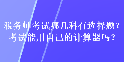 稅務師考試哪幾科有選擇題？考試能用自己的計算器嗎？