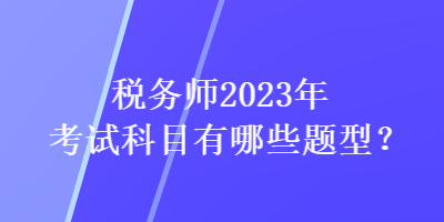 稅務師2023年考試科目有哪些題型？