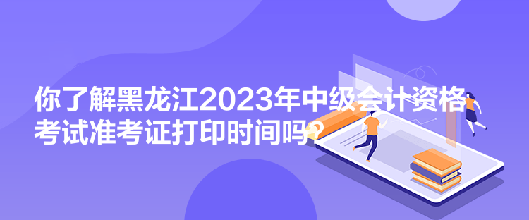 你了解黑龍江2023年中級會計資格考試準考證打印時間嗎？