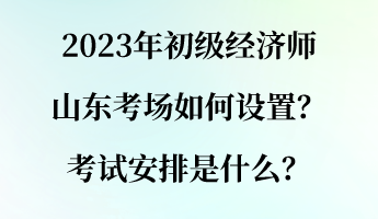 2023年初級經濟師山東考場如何設置？考試安排是什么？