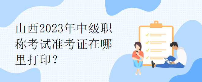 山西2023年中級職稱考試準考證在哪里打印？
