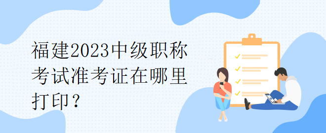 福建2023中級職稱考試準考證在哪里打印？
