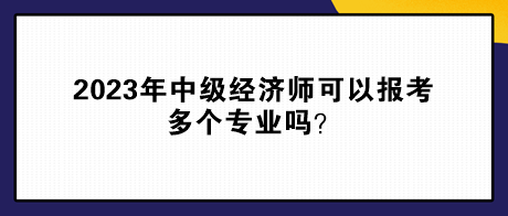 2023年中級經濟師可以報考多個專業嗎？