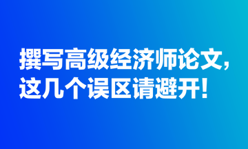 撰寫高級經(jīng)濟師論文，這幾個誤區(qū)請避開！