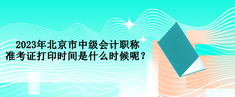 2023年北京市中級會計職稱準考證打印時間是什么時候呢？