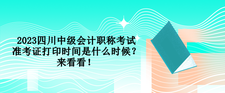 2023四川中級(jí)會(huì)計(jì)職稱(chēng)考試準(zhǔn)考證打印時(shí)間是什么時(shí)候？來(lái)看看！