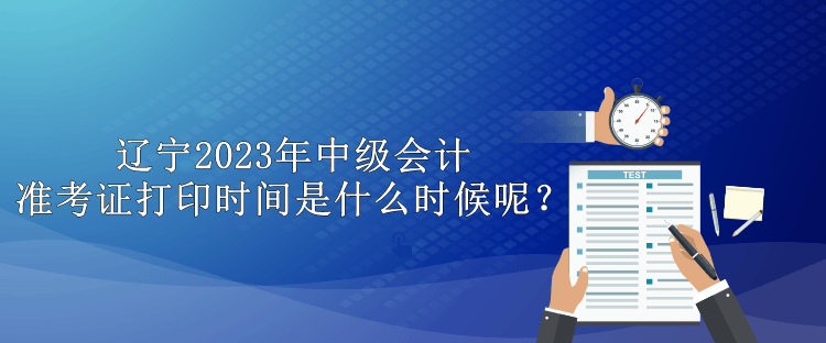 遼寧2023年中級會計準考證打印時間是什么時候呢？