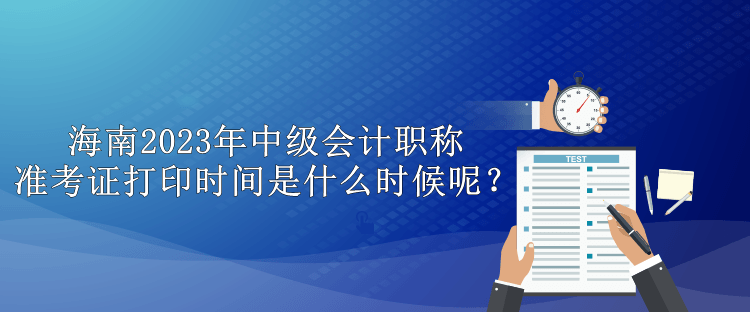 海南2023年中級會計(jì)職稱準(zhǔn)考證打印時(shí)間是什么時(shí)候呢？