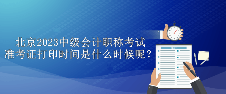 北京2023中級會計職稱考試準考證打印時間是什么時候呢？