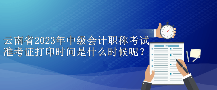 云南省2023年中級會計職稱考試準考證打印時間是什么時候呢？
