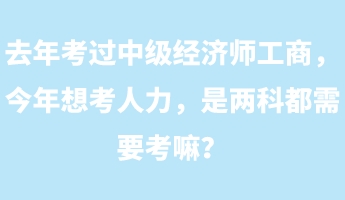 去年考過中級經(jīng)濟(jì)師工商，今年想考人力，是兩科都需要考嘛？