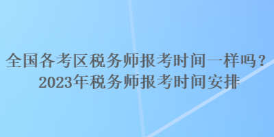 全國各考區稅務師報考時間一樣嗎？2023年稅務師報考時間安排