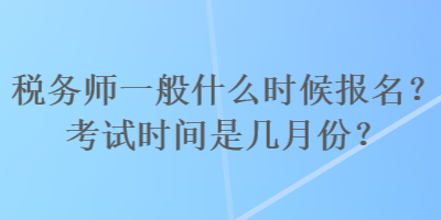 稅務(wù)師一般什么時候報名？考試時間是幾月份？