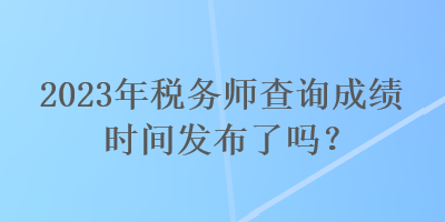 2023年稅務師查詢成績時間發布了嗎？