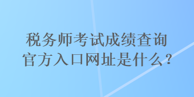 稅務師考試成績查詢官方入口網址是什么？