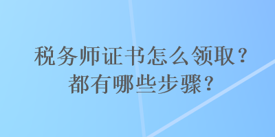 稅務(wù)師證書怎么領(lǐng)取？都有哪些步驟？