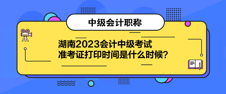 湖南2023會(huì)計(jì)中級(jí)考試準(zhǔn)考證打印時(shí)間是什么時(shí)候？