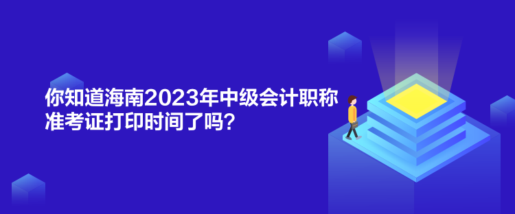 你知道海南2023年中級會計職稱準考證打印時間了嗎？