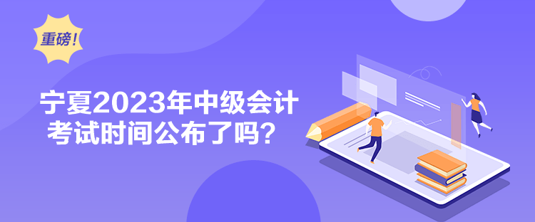 寧夏2023年中級(jí)會(huì)計(jì)考試時(shí)間公布了嗎？