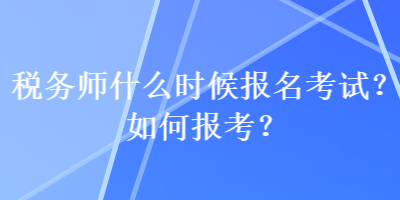 稅務師什么時候報名考試？如何報考？